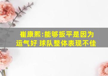 崔康熙:能够扳平是因为运气好 球队整体表现不佳